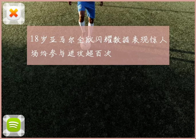 18岁亚马尔全欧闪耀数据表现惊人场均参与进攻超百次