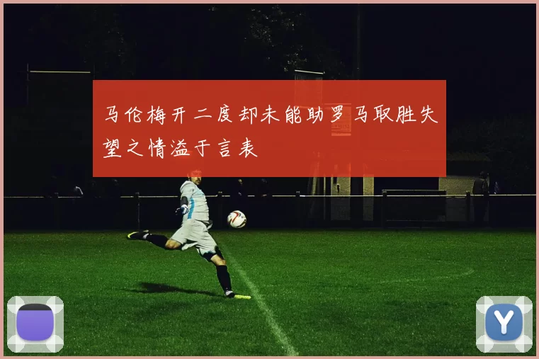 马伦梅开二度却未能助罗马取胜失望之情溢于言表
