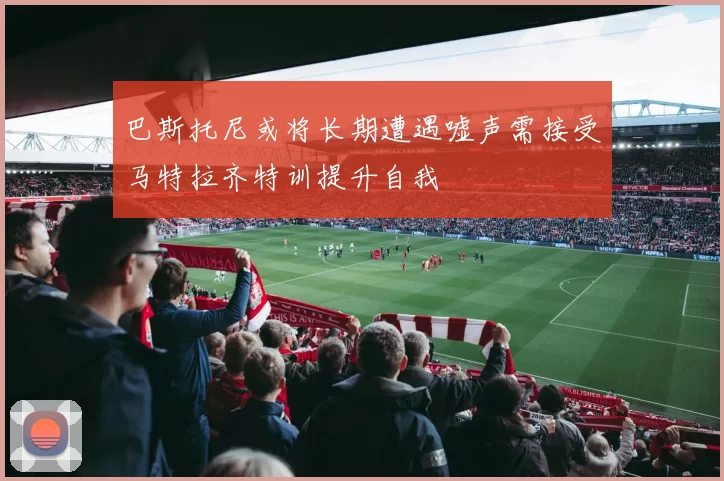 巴斯托尼或将长期遭遇嘘声需接受马特拉齐特训提升自我