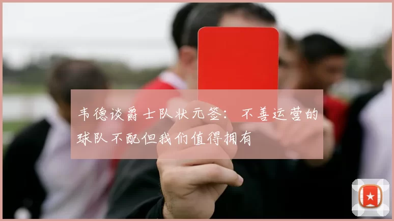 韦德谈爵士队状元签：不善运营的球队不配但我们值得拥有