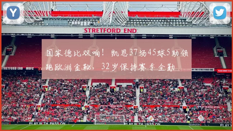 国家德比双响！凯恩37场45球5助领跑欧洲金靴，32岁保持赛季全勤