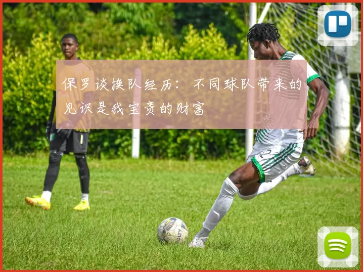 保罗谈换队经历：不同球队带来的见识是我宝贵的财富