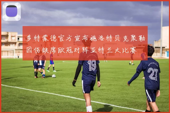 多特蒙德官方宣布施洛特贝克聚勒因伤缺席欧冠对阵亚特兰大比赛