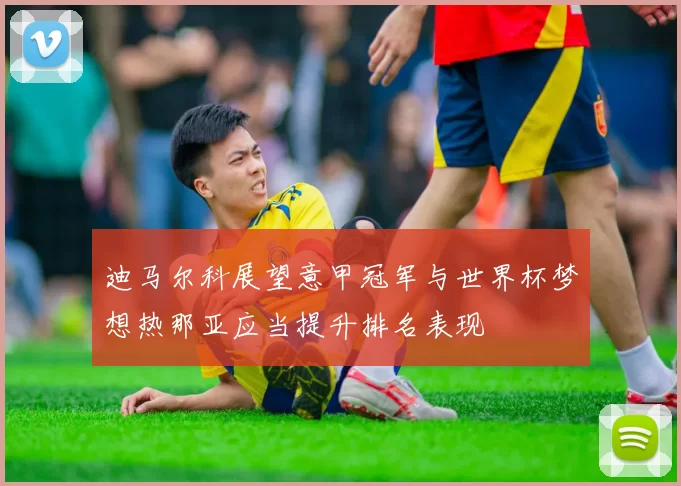 迪马尔科展望意甲冠军与世界杯梦想热那亚应当提升排名表现