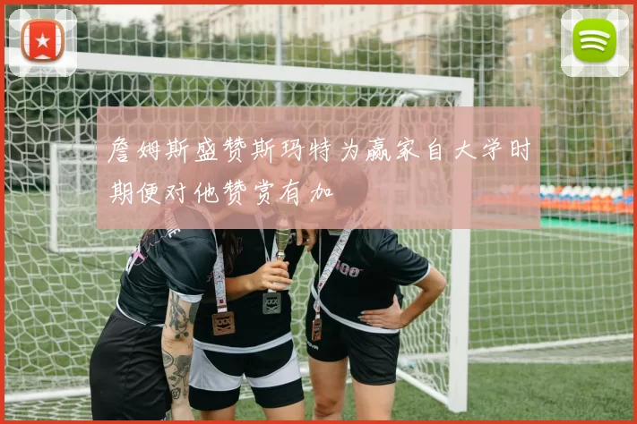 詹姆斯盛赞斯玛特为赢家自大学时期便对他赞赏有加