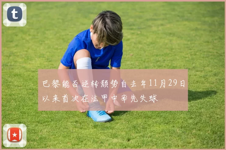巴黎能否逆转颓势自去年11月29日以来首次在法甲中率先失球