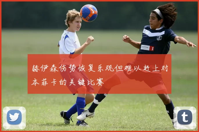 赫伊森伤势恢复乐观但难以赶上对本菲卡的关键比赛