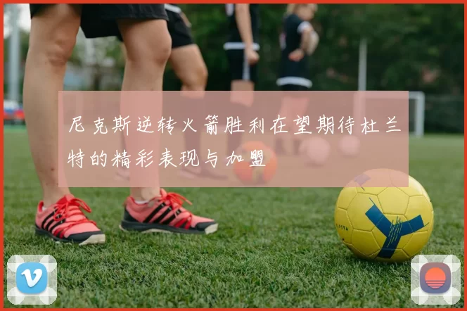 尼克斯逆转火箭胜利在望期待杜兰特的精彩表现与加盟