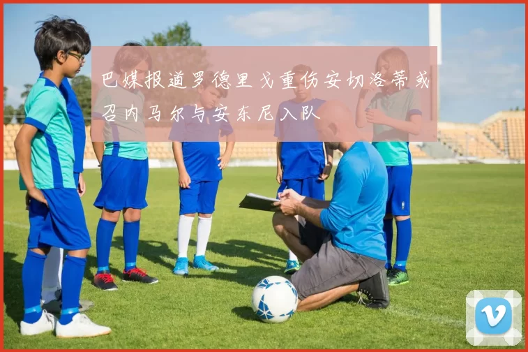 巴媒报道罗德里戈重伤安切洛蒂或召内马尔与安东尼入队
