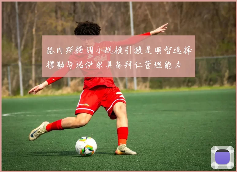 赫内斯强调小规模引援是明智选择穆勒与诺伊尔具备拜仁管理能力