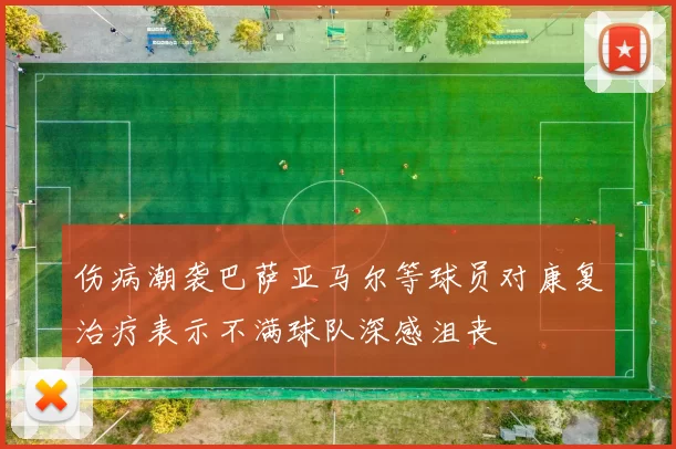 伤病潮袭巴萨亚马尔等球员对康复治疗表示不满球队深感沮丧