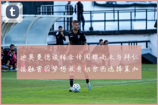 迪奥曼德谈转会传闻称尚未与拜仁接触曾因梦想放弃切尔西选择莱加内斯