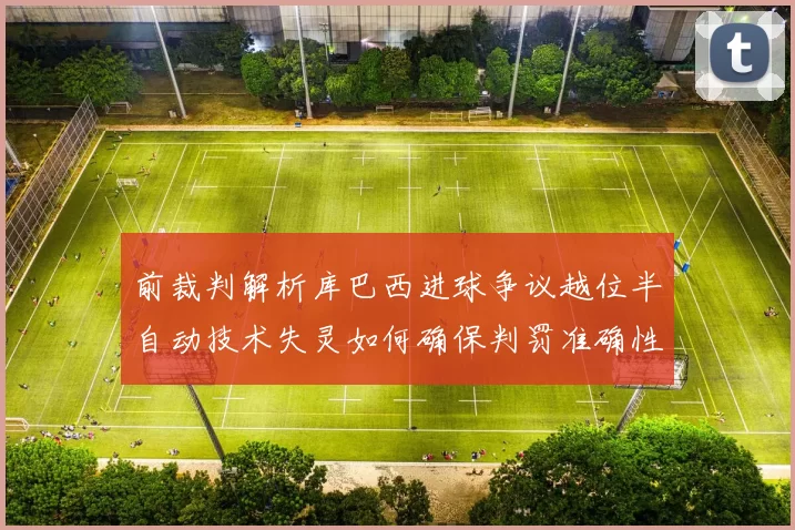 前裁判解析库巴西进球争议越位半自动技术失灵如何确保判罚准确性