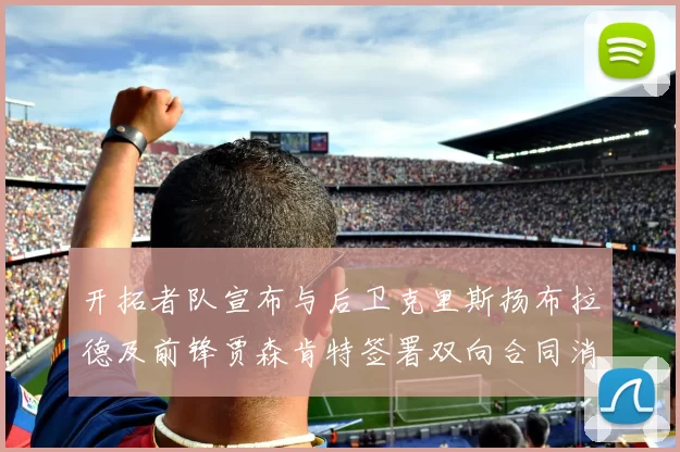 开拓者队宣布与后卫克里斯扬布拉德及前锋贾森肯特签署双向合同消息