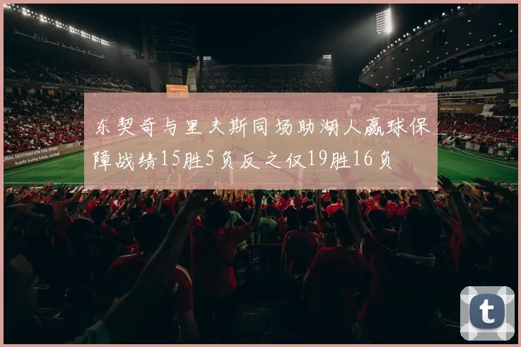 东契奇与里夫斯同场助湖人赢球保障战绩15胜5负反之仅19胜16负
