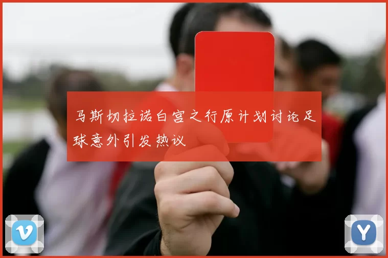 马斯切拉诺白宫之行原计划讨论足球意外引发热议