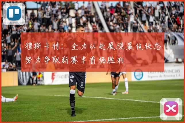 穆斯卡特：全力以赴展现最佳状态努力争取新赛季首场胜利