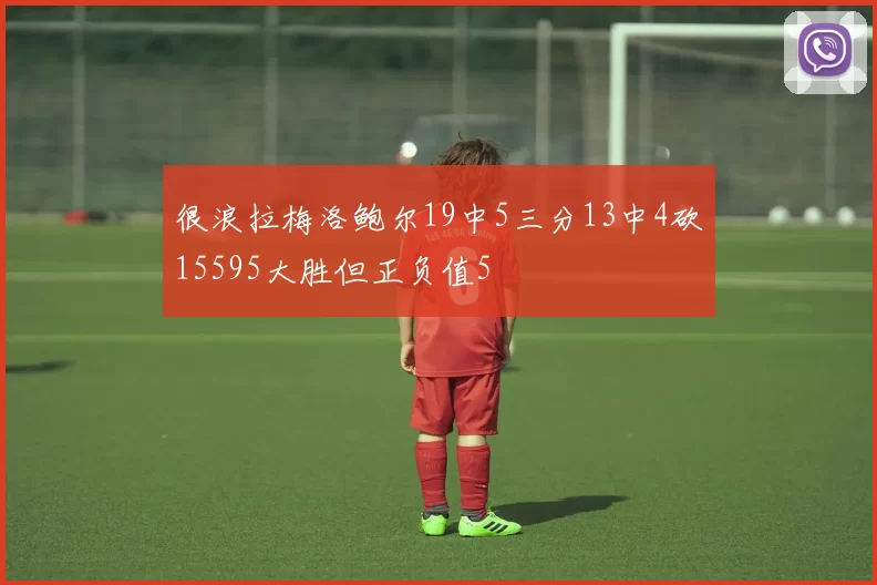 很浪拉梅洛鲍尔19中5三分13中4砍15595大胜但正负值5